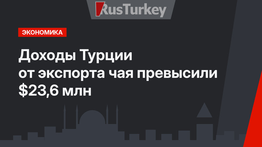 Доходы Турции от экспорта чая превысили $23,6 млн