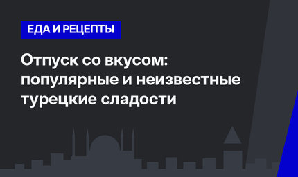 Отпуск со вкусом: популярные и неизвестные турецкие сладости