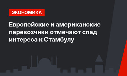 Европейские и американские перевозчики отмечают спад интереса к Стамбулу