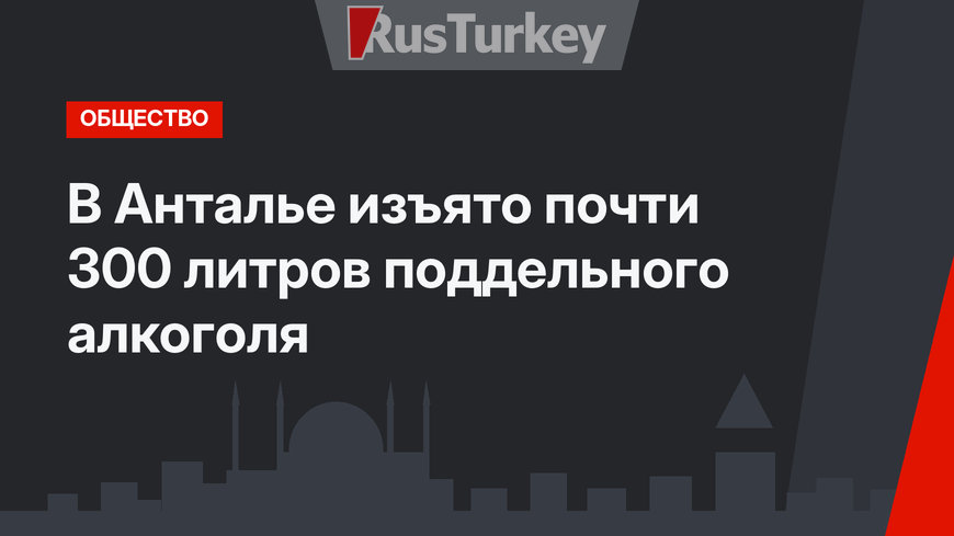 В Анталье изъято почти 300 литров поддельного алкоголя