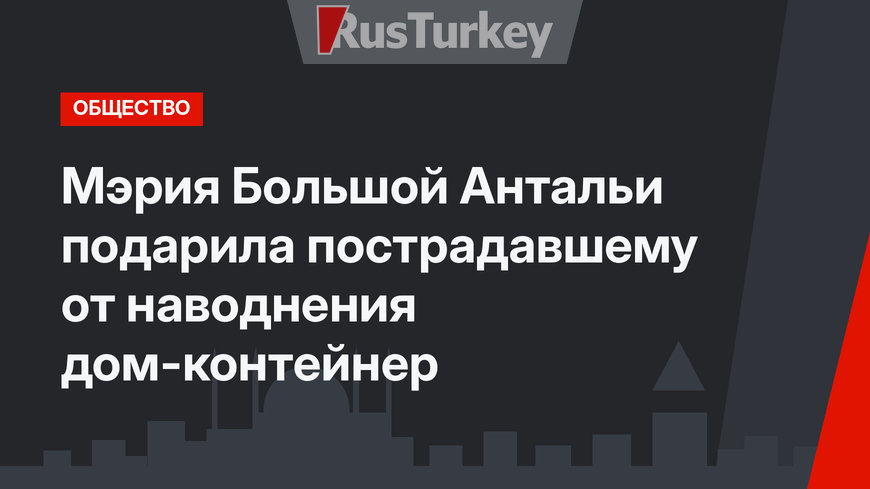 Мэрия Большой Антальи подарила пострадавшему от наводнения дом-контейнер