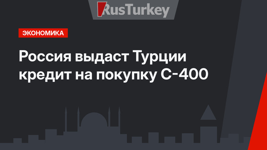 Россия выдаст Турции кредит на покупку С-400