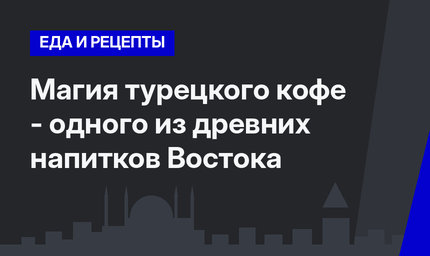 Магия турецкого кофе - одного из древних напитков Востока