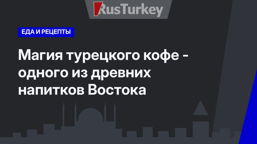 Магия турецкого кофе - одного из древних напитков Востока