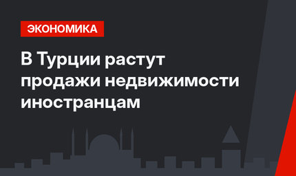 В Турции растут продажи недвижимости иностранцам