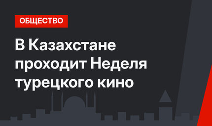 В Казахстане проходит Неделя турецкого кино