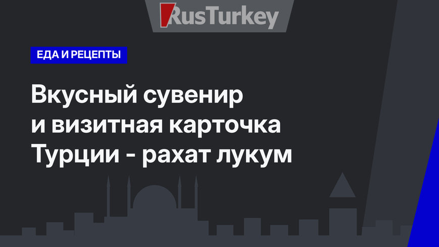 Вкусный сувенир и визитная карточка Турции - рахат лукум