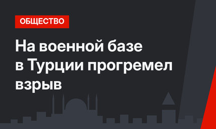 На военной базе в Турции прогремел взрыв