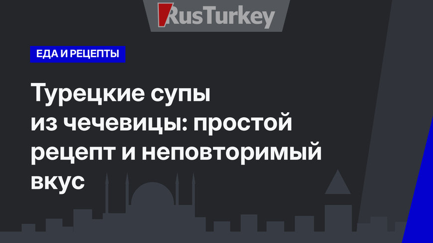 Турецкие супы из чечевицы: простой рецепт и неповторимый вкус