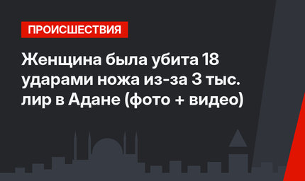 Женщина была убита 18 ударами ножа из-за 3 тыс. лир в Адане (фото + видео)