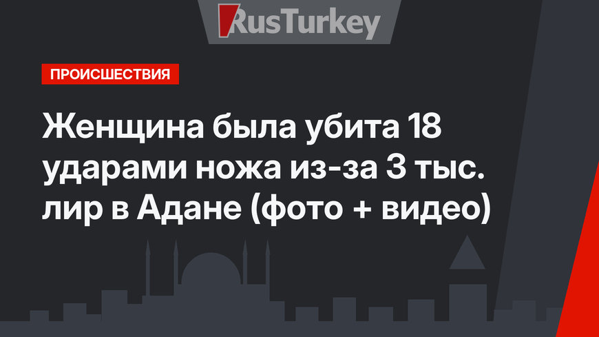 Женщина была убита 18 ударами ножа из-за 3 тыс. лир в Адане (фото + видео)