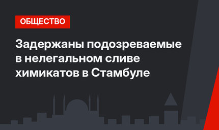 Задержаны подозреваемые в нелегальном сливе химикатов в Стамбуле