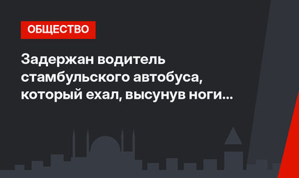 Задержан водитель стамбульского автобуса, который ехал, высунув ноги в окно