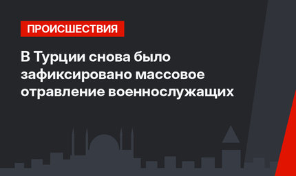 В Турции снова было зафиксировано массовое отравление военнослужащих