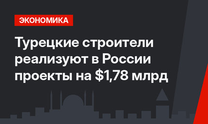 Турецкие строители реализуют в России проекты на $1,78 млрд