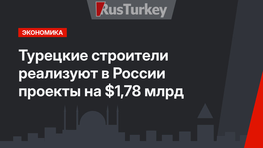 Турецкие строители реализуют в России проекты на $1,78 млрд