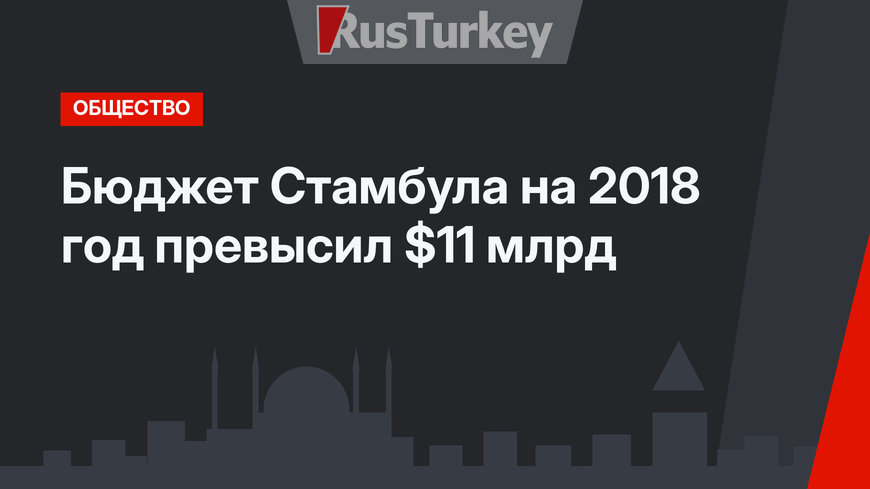 Бюджет Стамбула на 2018 год превысил $11 млрд