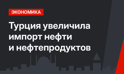 Турция увеличила импорт нефти и нефтепродуктов