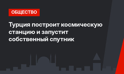 Турция построит космическую станцию и запустит собственный спутник