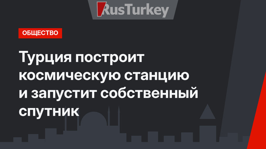 Турция построит космическую станцию и запустит собственный спутник