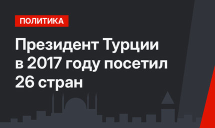 Президент Турции в 2017 году посетил 26 стран