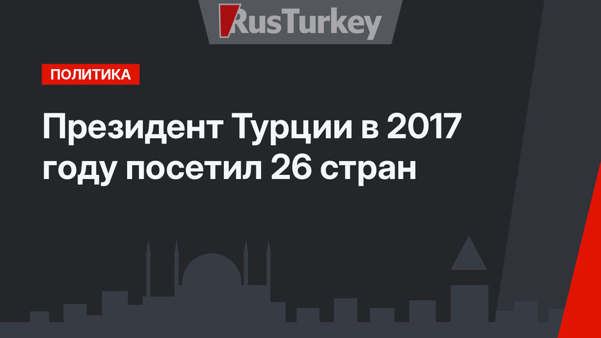 Президент Турции в 2017 году посетил 26 стран