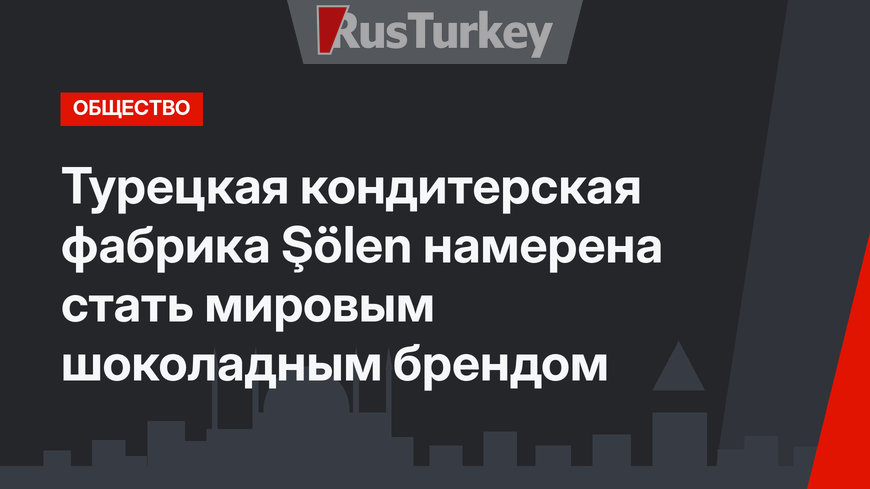 Турецкая кондитерская фабрика Şölen намерена стать мировым шоколадным брендом