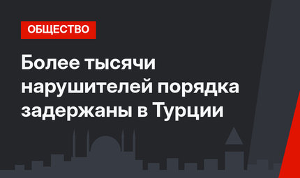 Более тысячи нарушителей порядка задержаны в Турции