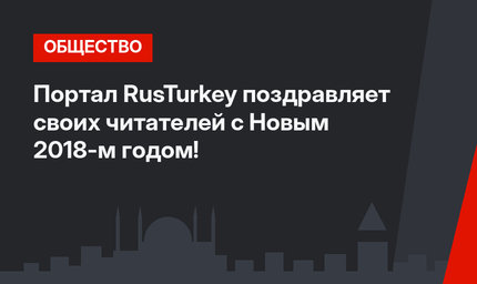 Портал RusTurkey поздравляет своих читателей с Новым 2018-м годом!