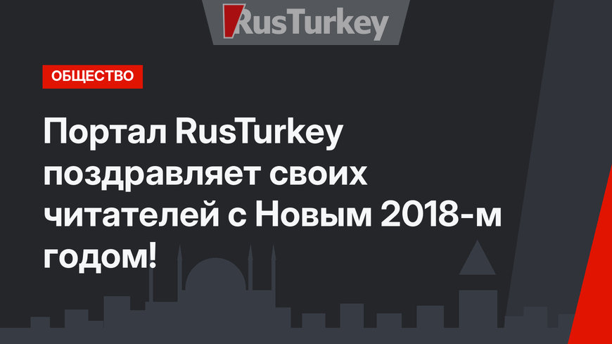 Портал RusTurkey поздравляет своих читателей с Новым 2018-м годом!