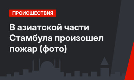 В азиатской части Стамбула произошел пожар (фото)