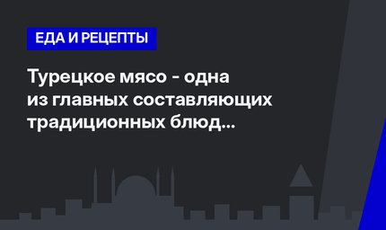 Турецкое мясо - одна из главных составляющих традиционных блюд турецкой кухни
