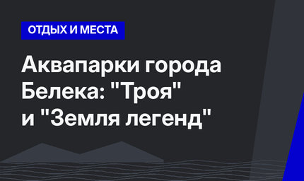 Аквапарки города Белека: "Троя" и "Земля легенд"