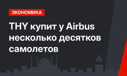 THY купит у Airbus несколько десятков самолетов
