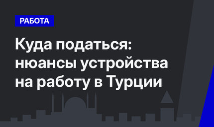 Куда податься: нюансы устройства на работу в Турции