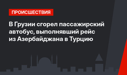 В Грузии сгорел пассажирский автобус, выполнявший рейс из Азербайджана в Турцию
