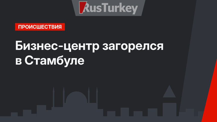 Бизнес-центр загорелся в Стамбуле 