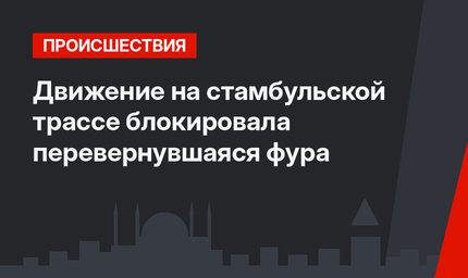 Движение на стамбульской трассе блокировала перевернувшаяся фура