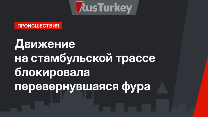 Движение на стамбульской трассе блокировала перевернувшаяся фура