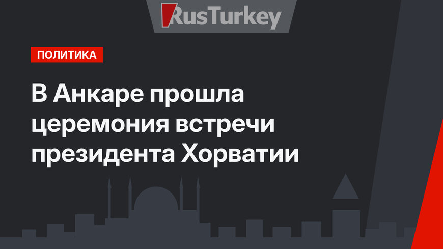 В Анкаре прошла церемония встречи президента Хорватии