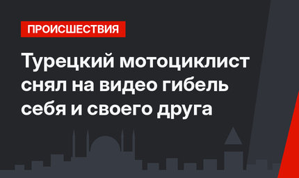 Турецкий мотоциклист снял на видео гибель себя и своего друга