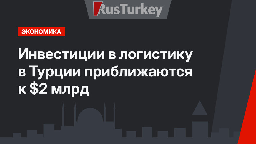 Инвестиции в логистику в Турции приближаются к $2 млрд