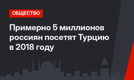 Примерно 5 миллионов россиян посетят Турцию в 2018 году