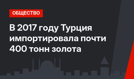 В 2017 году Турция импортировала почти 400 тонн золота