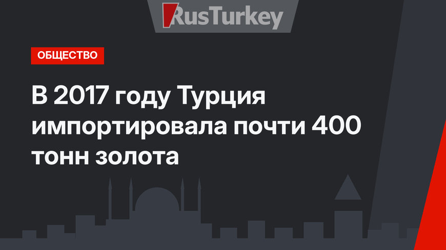 В 2017 году Турция импортировала почти 400 тонн золота