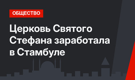 Церковь Святого Стефана заработала в Стамбуле