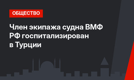 Член экипажа судна ВМФ РФ госпитализирован в Турции