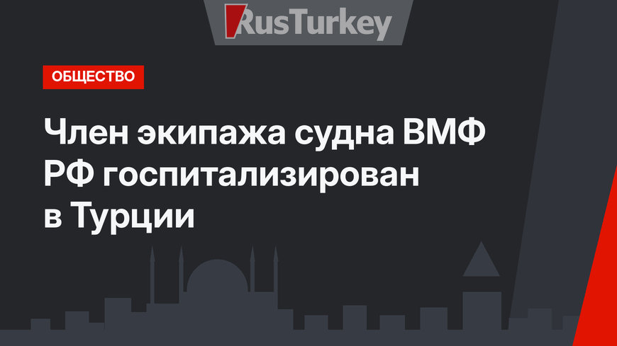Член экипажа судна ВМФ РФ госпитализирован в Турции