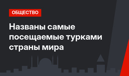 Названы самые посещаемые турками страны мира