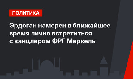 Эрдоган намерен в ближайшее время лично встретиться с канцлером ФРГ Меркель